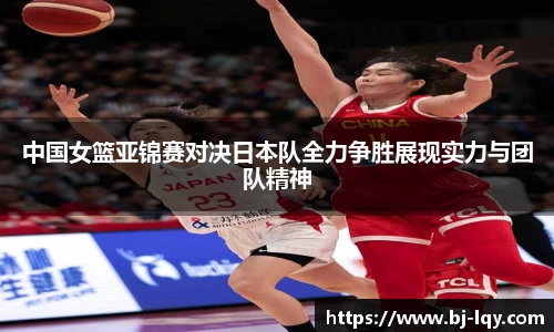 中国女篮亚锦赛对决日本队全力争胜展现实力与团队精神